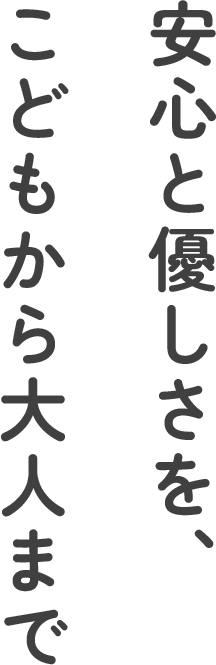 安心と優しさを、こどもから大人まで