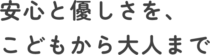 安心と優しさを、こどもから大人まで